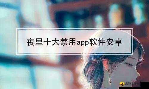 夜里禁用的 100 种软件 APP：潜在危害需警惕